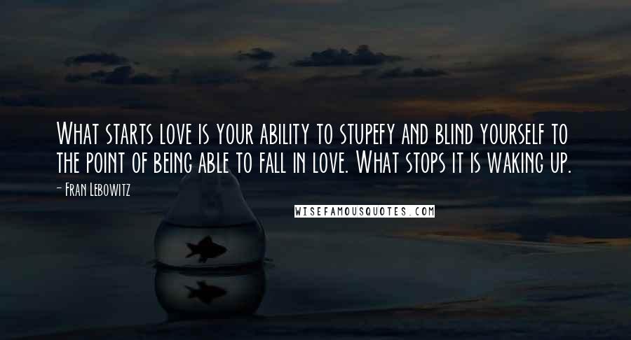 Fran Lebowitz Quotes: What starts love is your ability to stupefy and blind yourself to the point of being able to fall in love. What stops it is waking up.