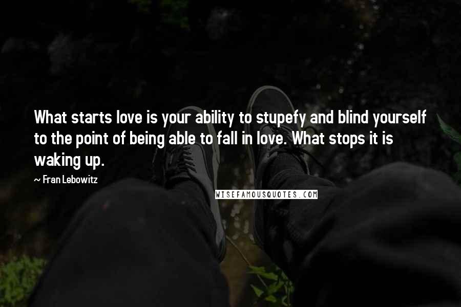 Fran Lebowitz Quotes: What starts love is your ability to stupefy and blind yourself to the point of being able to fall in love. What stops it is waking up.