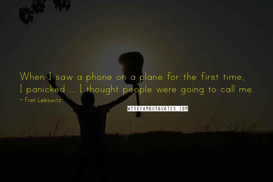 Fran Lebowitz Quotes: When I saw a phone on a plane for the first time, I panicked ... I thought people were going to call me.