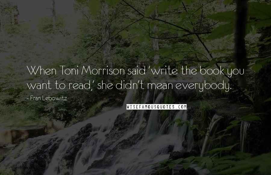 Fran Lebowitz Quotes: When Toni Morrison said 'write the book you want to read,' she didn't mean everybody.