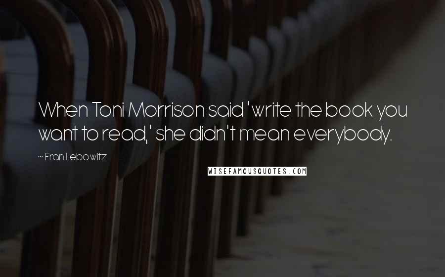 Fran Lebowitz Quotes: When Toni Morrison said 'write the book you want to read,' she didn't mean everybody.