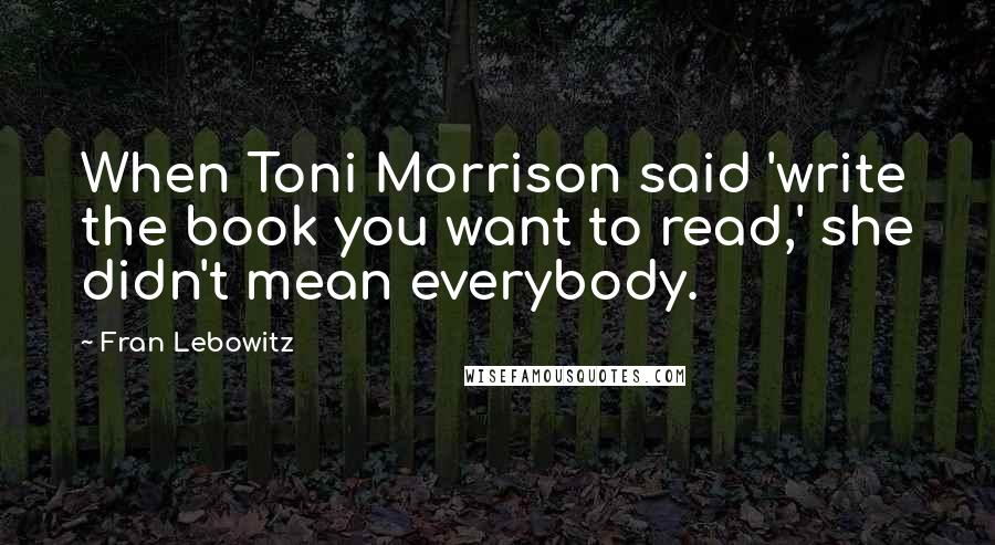 Fran Lebowitz Quotes: When Toni Morrison said 'write the book you want to read,' she didn't mean everybody.