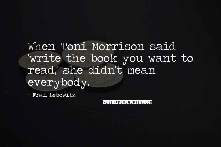 Fran Lebowitz Quotes: When Toni Morrison said 'write the book you want to read,' she didn't mean everybody.