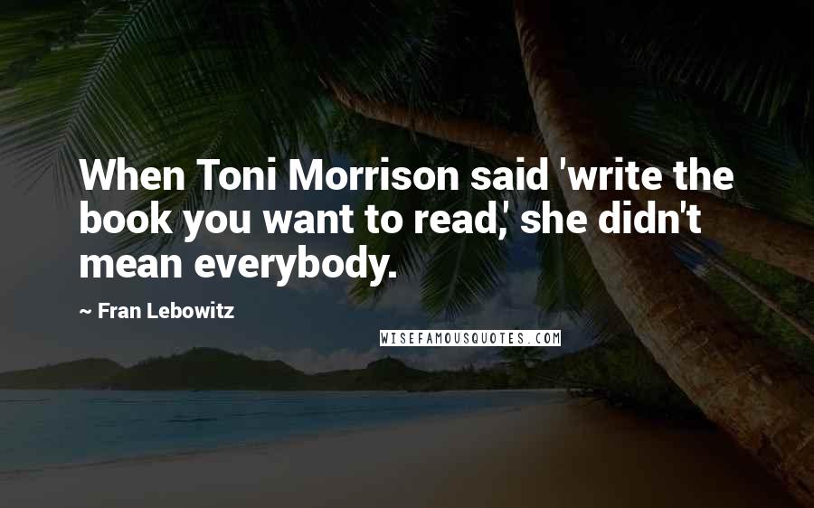 Fran Lebowitz Quotes: When Toni Morrison said 'write the book you want to read,' she didn't mean everybody.