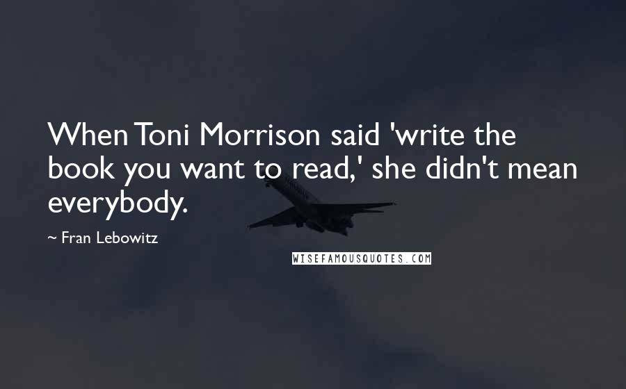 Fran Lebowitz Quotes: When Toni Morrison said 'write the book you want to read,' she didn't mean everybody.