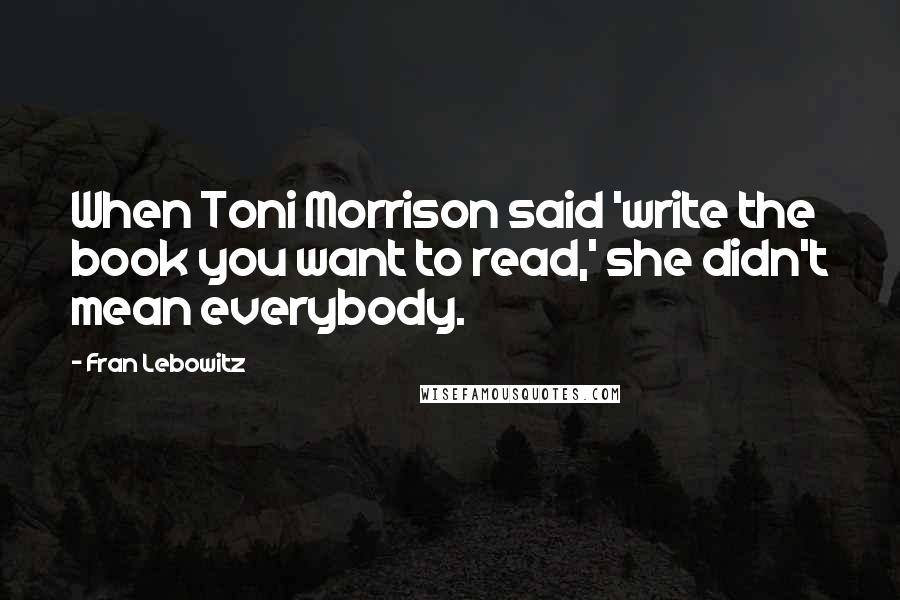 Fran Lebowitz Quotes: When Toni Morrison said 'write the book you want to read,' she didn't mean everybody.