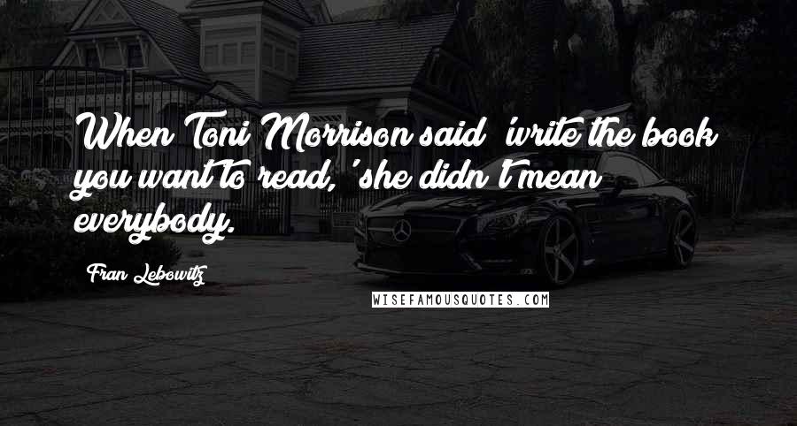 Fran Lebowitz Quotes: When Toni Morrison said 'write the book you want to read,' she didn't mean everybody.