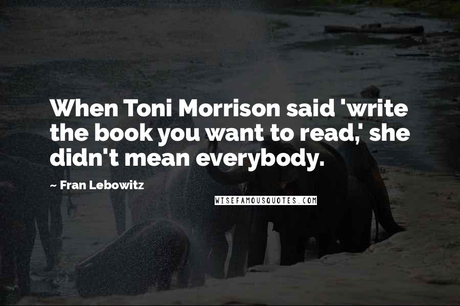 Fran Lebowitz Quotes: When Toni Morrison said 'write the book you want to read,' she didn't mean everybody.