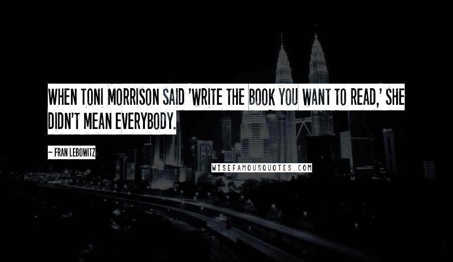 Fran Lebowitz Quotes: When Toni Morrison said 'write the book you want to read,' she didn't mean everybody.