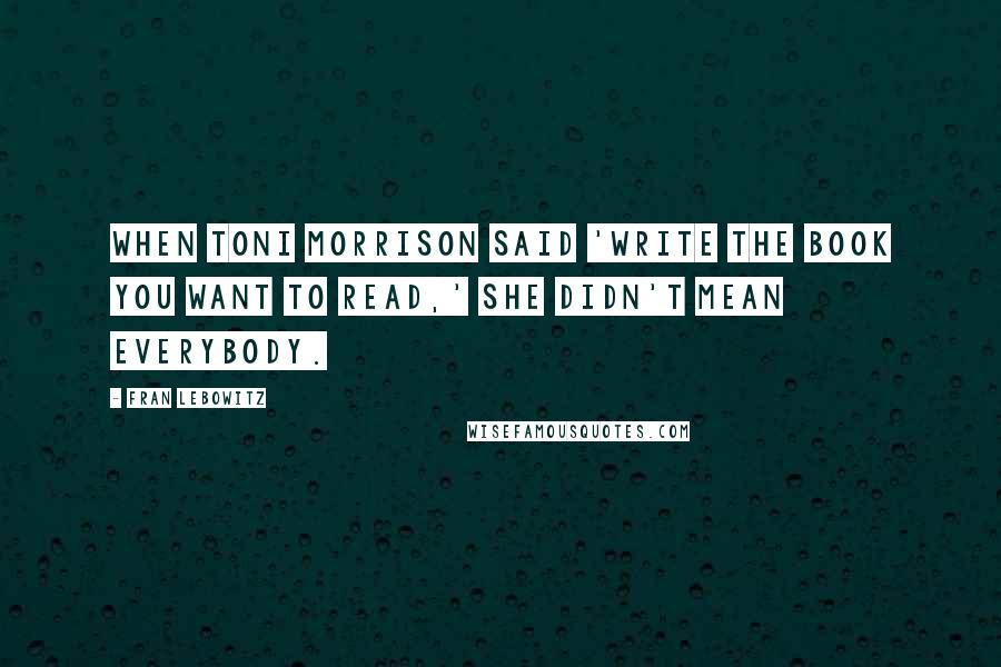 Fran Lebowitz Quotes: When Toni Morrison said 'write the book you want to read,' she didn't mean everybody.