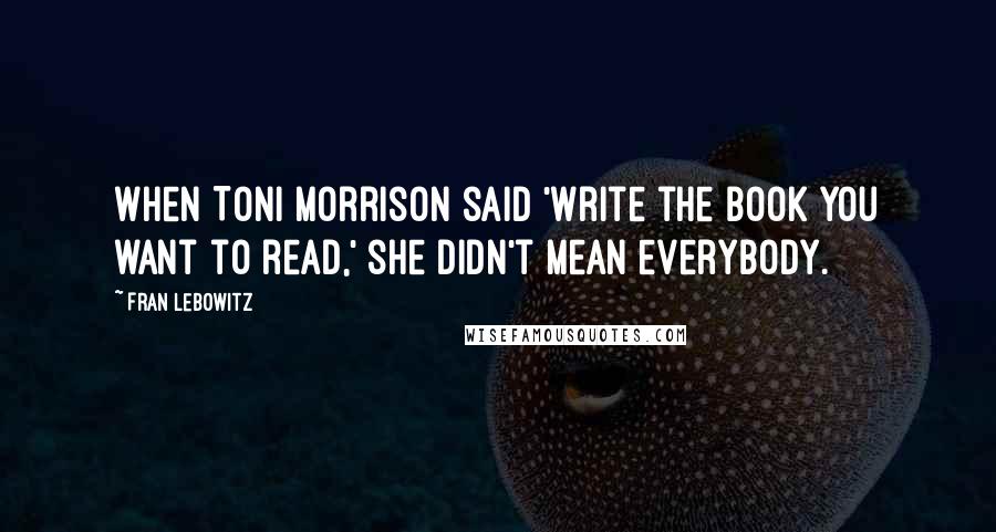 Fran Lebowitz Quotes: When Toni Morrison said 'write the book you want to read,' she didn't mean everybody.