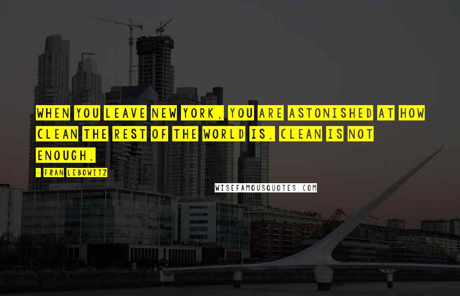 Fran Lebowitz Quotes: When you leave New York, you are astonished at how clean the rest of the world is. Clean is not enough.