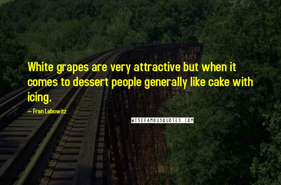 Fran Lebowitz Quotes: White grapes are very attractive but when it comes to dessert people generally like cake with icing.