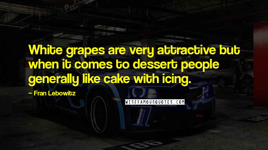 Fran Lebowitz Quotes: White grapes are very attractive but when it comes to dessert people generally like cake with icing.