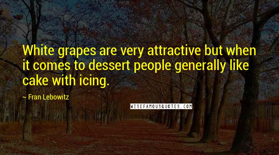 Fran Lebowitz Quotes: White grapes are very attractive but when it comes to dessert people generally like cake with icing.