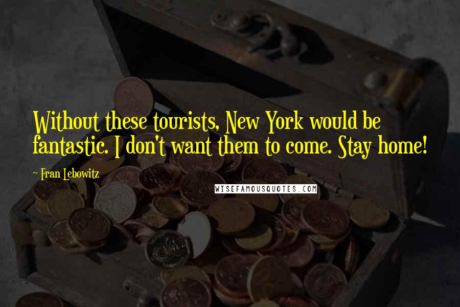 Fran Lebowitz Quotes: Without these tourists, New York would be fantastic. I don't want them to come. Stay home!