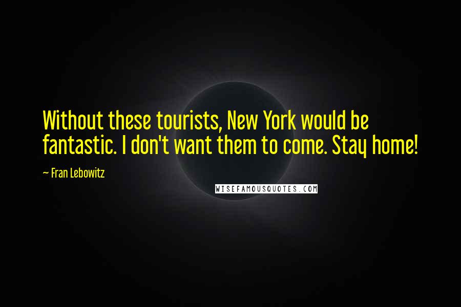 Fran Lebowitz Quotes: Without these tourists, New York would be fantastic. I don't want them to come. Stay home!