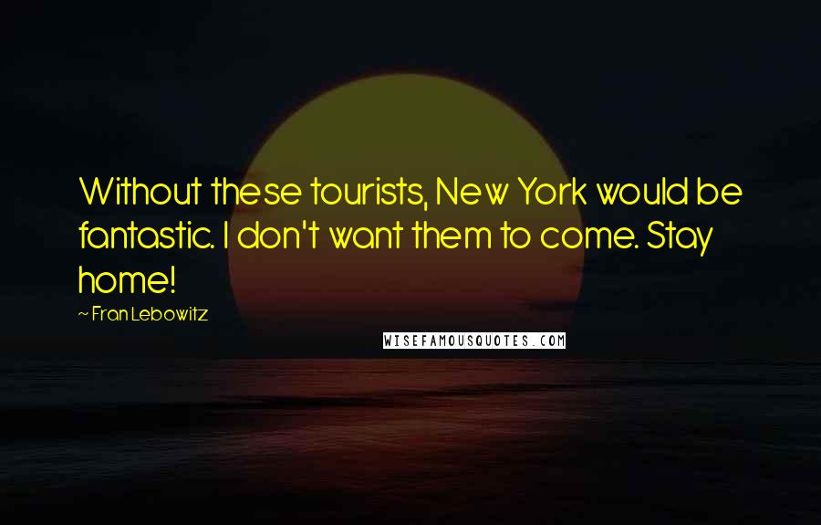 Fran Lebowitz Quotes: Without these tourists, New York would be fantastic. I don't want them to come. Stay home!