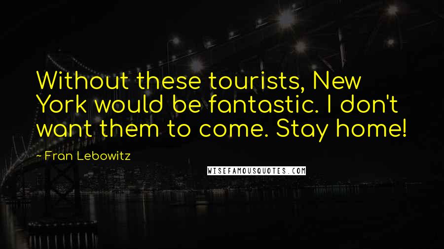 Fran Lebowitz Quotes: Without these tourists, New York would be fantastic. I don't want them to come. Stay home!