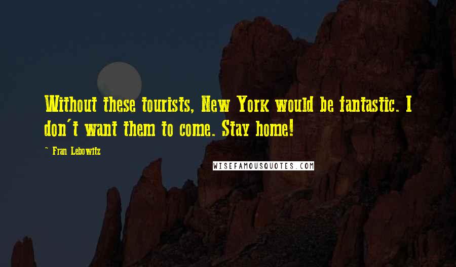 Fran Lebowitz Quotes: Without these tourists, New York would be fantastic. I don't want them to come. Stay home!