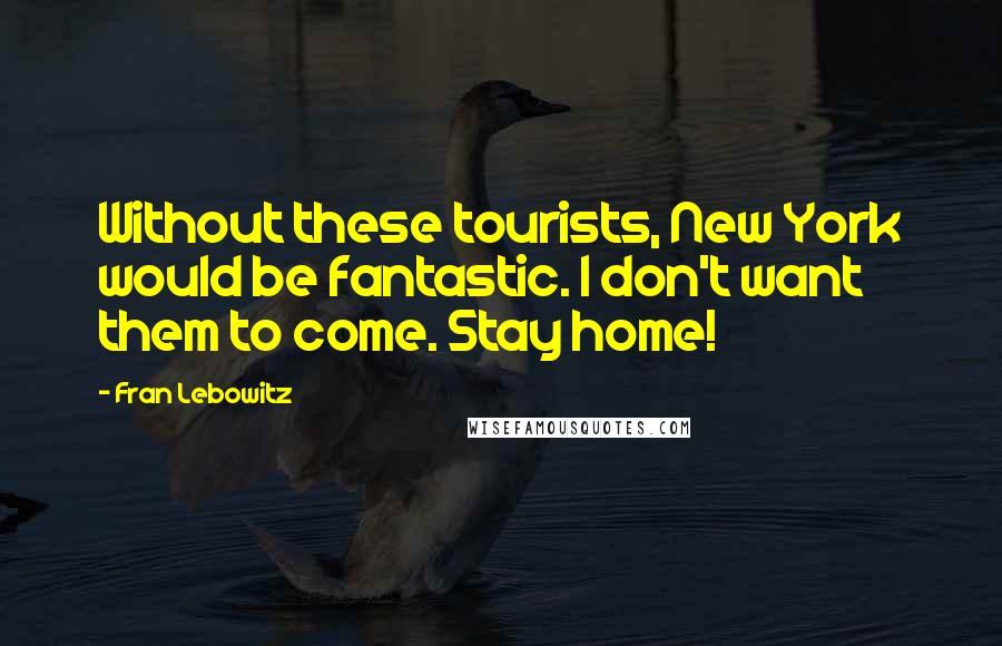 Fran Lebowitz Quotes: Without these tourists, New York would be fantastic. I don't want them to come. Stay home!
