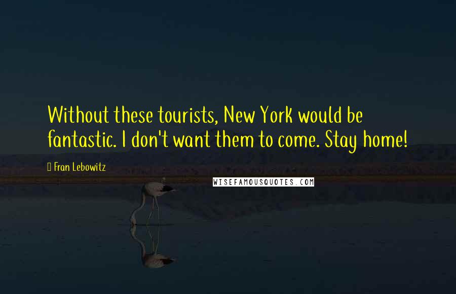 Fran Lebowitz Quotes: Without these tourists, New York would be fantastic. I don't want them to come. Stay home!