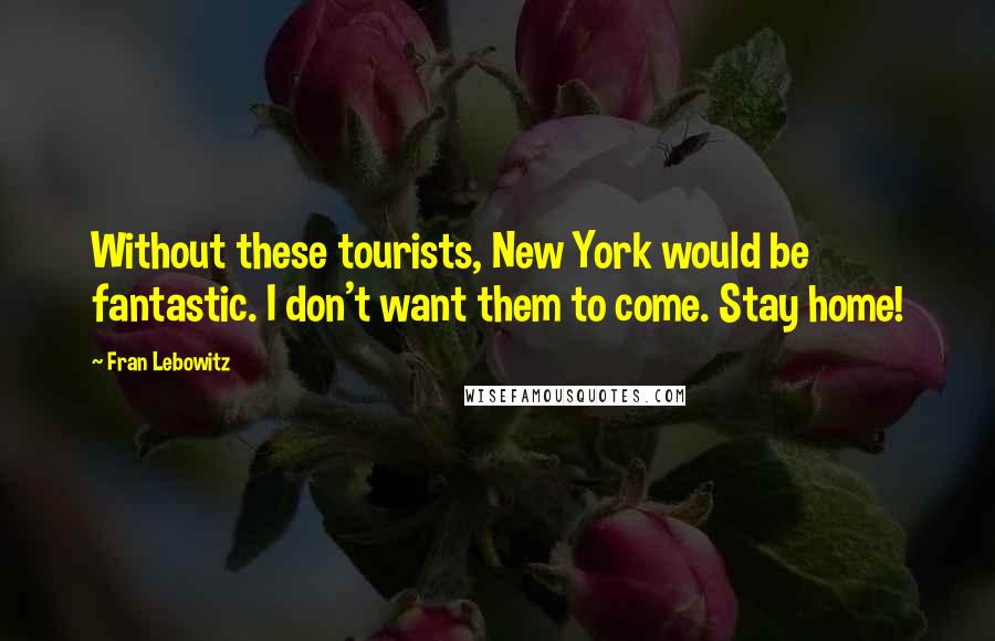 Fran Lebowitz Quotes: Without these tourists, New York would be fantastic. I don't want them to come. Stay home!