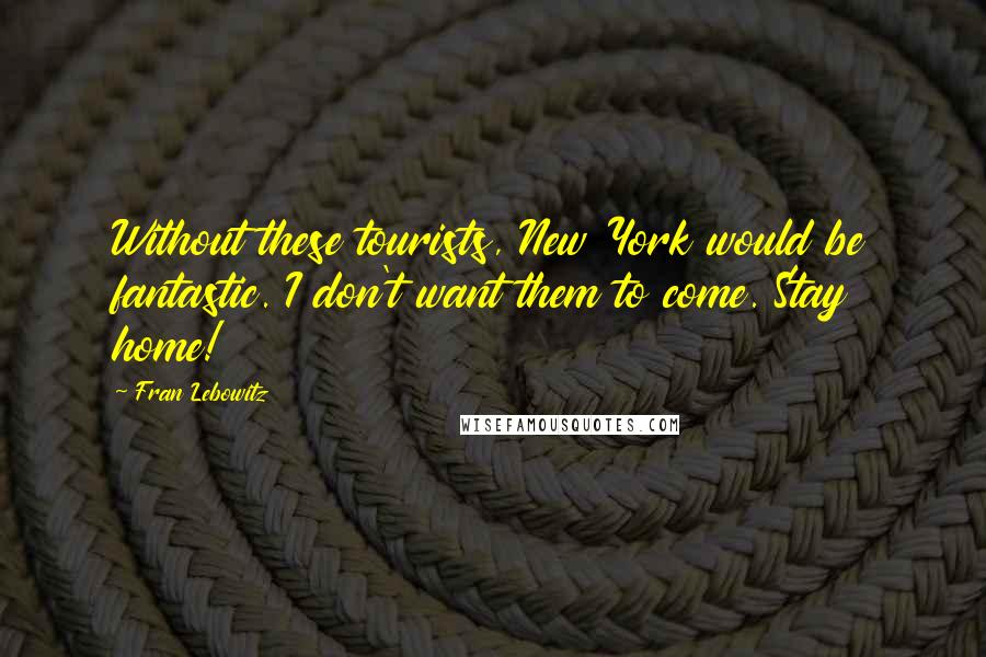 Fran Lebowitz Quotes: Without these tourists, New York would be fantastic. I don't want them to come. Stay home!