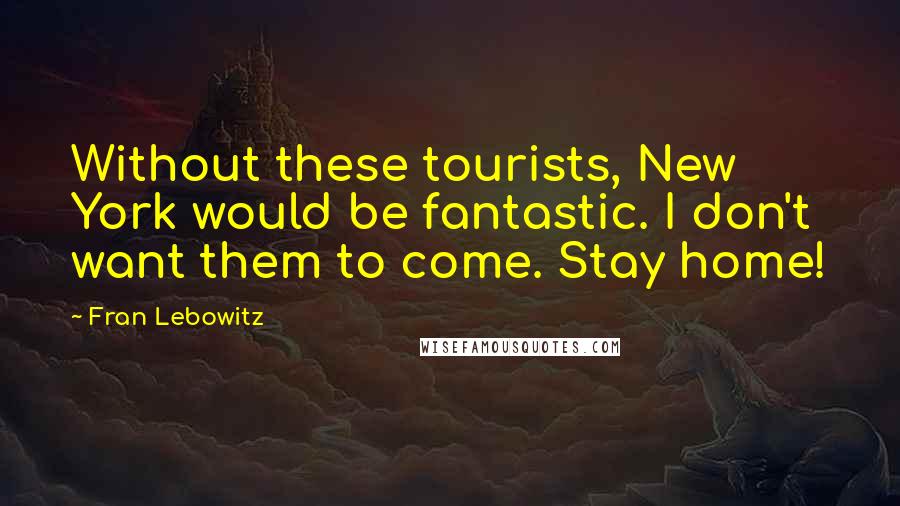 Fran Lebowitz Quotes: Without these tourists, New York would be fantastic. I don't want them to come. Stay home!