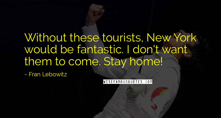 Fran Lebowitz Quotes: Without these tourists, New York would be fantastic. I don't want them to come. Stay home!