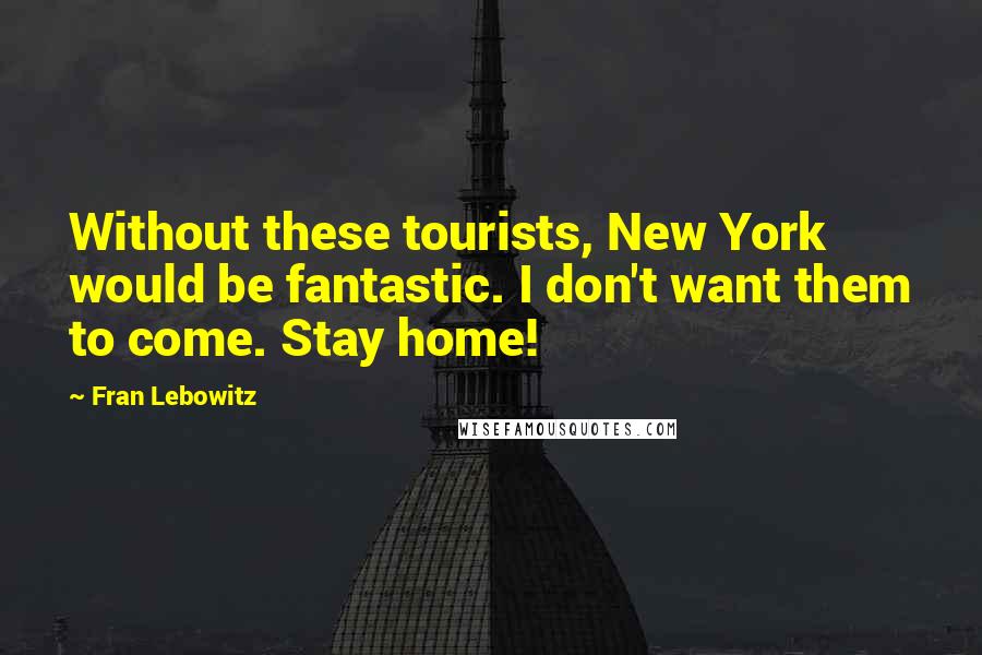 Fran Lebowitz Quotes: Without these tourists, New York would be fantastic. I don't want them to come. Stay home!