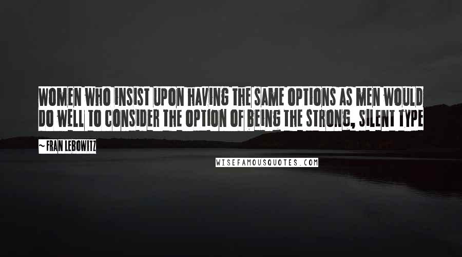 Fran Lebowitz Quotes: Women who insist upon having the same options as men would do well to consider the option of being the strong, silent type