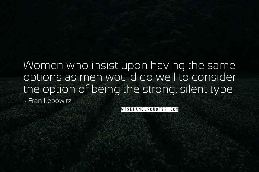 Fran Lebowitz Quotes: Women who insist upon having the same options as men would do well to consider the option of being the strong, silent type