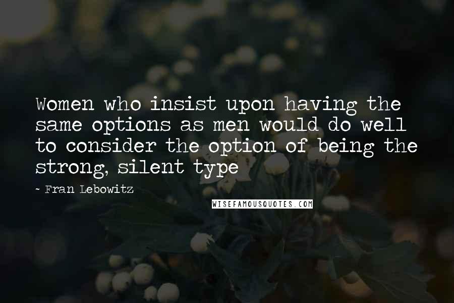 Fran Lebowitz Quotes: Women who insist upon having the same options as men would do well to consider the option of being the strong, silent type