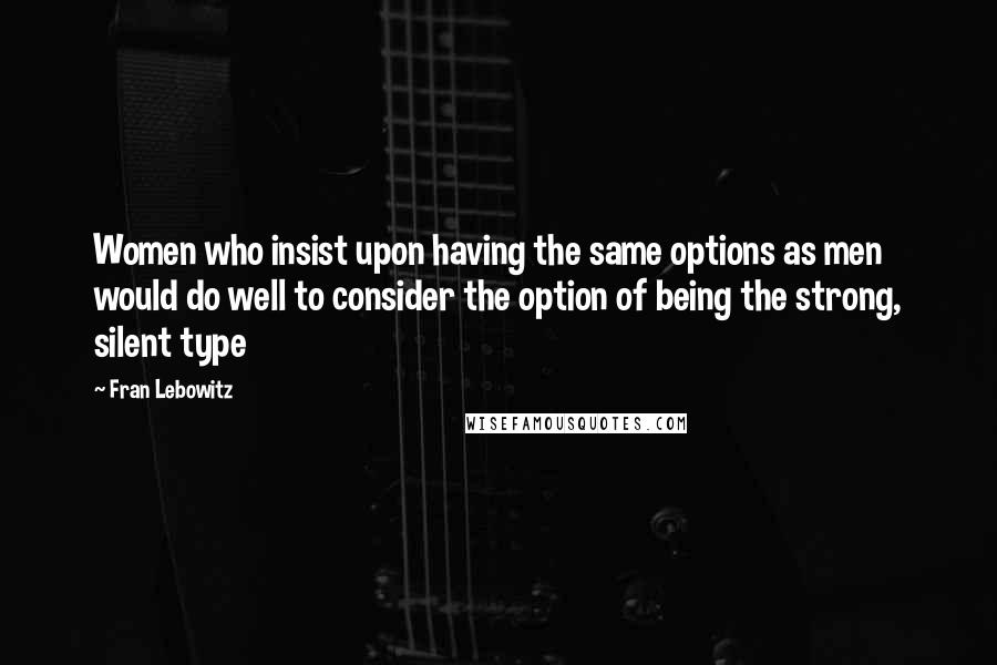 Fran Lebowitz Quotes: Women who insist upon having the same options as men would do well to consider the option of being the strong, silent type