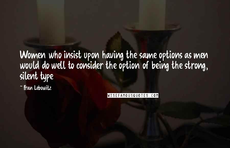 Fran Lebowitz Quotes: Women who insist upon having the same options as men would do well to consider the option of being the strong, silent type