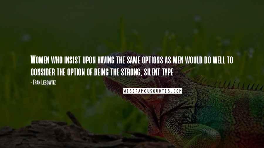 Fran Lebowitz Quotes: Women who insist upon having the same options as men would do well to consider the option of being the strong, silent type