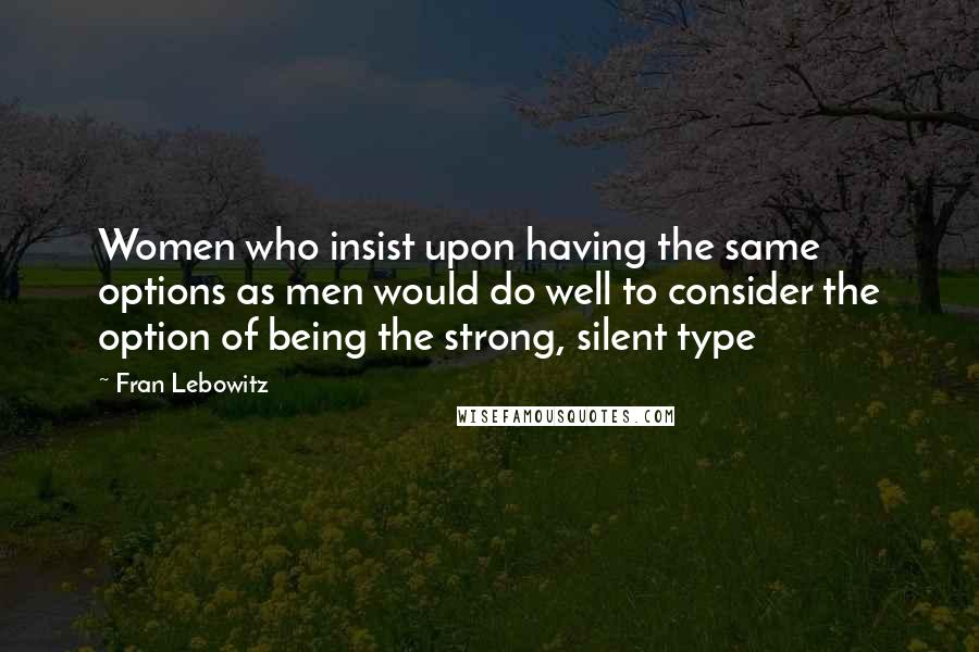 Fran Lebowitz Quotes: Women who insist upon having the same options as men would do well to consider the option of being the strong, silent type