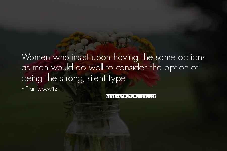 Fran Lebowitz Quotes: Women who insist upon having the same options as men would do well to consider the option of being the strong, silent type