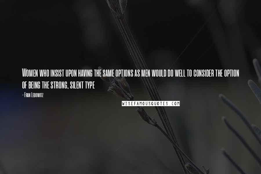 Fran Lebowitz Quotes: Women who insist upon having the same options as men would do well to consider the option of being the strong, silent type