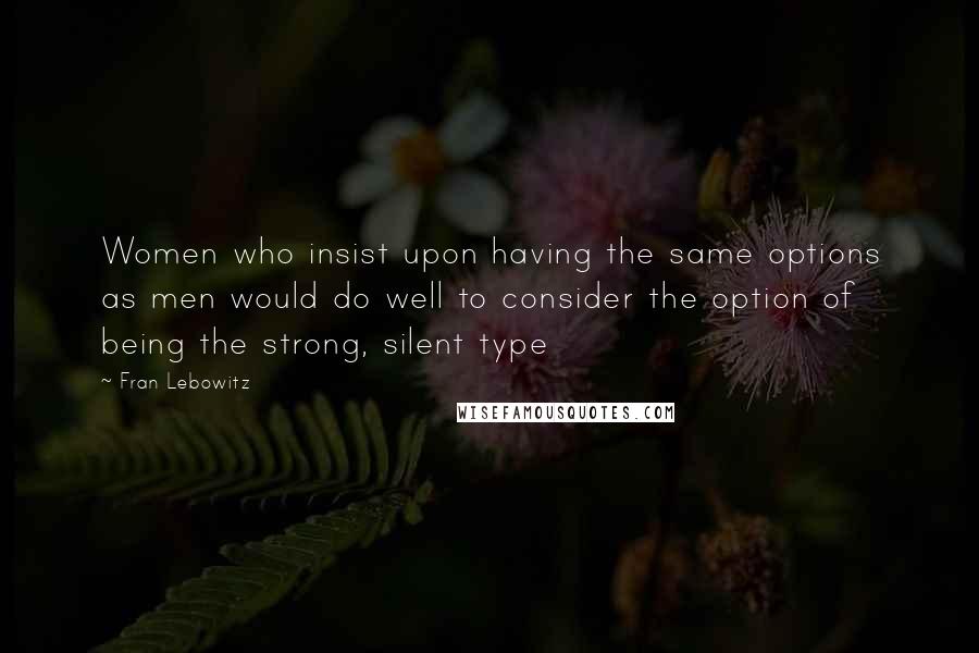 Fran Lebowitz Quotes: Women who insist upon having the same options as men would do well to consider the option of being the strong, silent type