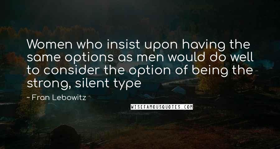 Fran Lebowitz Quotes: Women who insist upon having the same options as men would do well to consider the option of being the strong, silent type