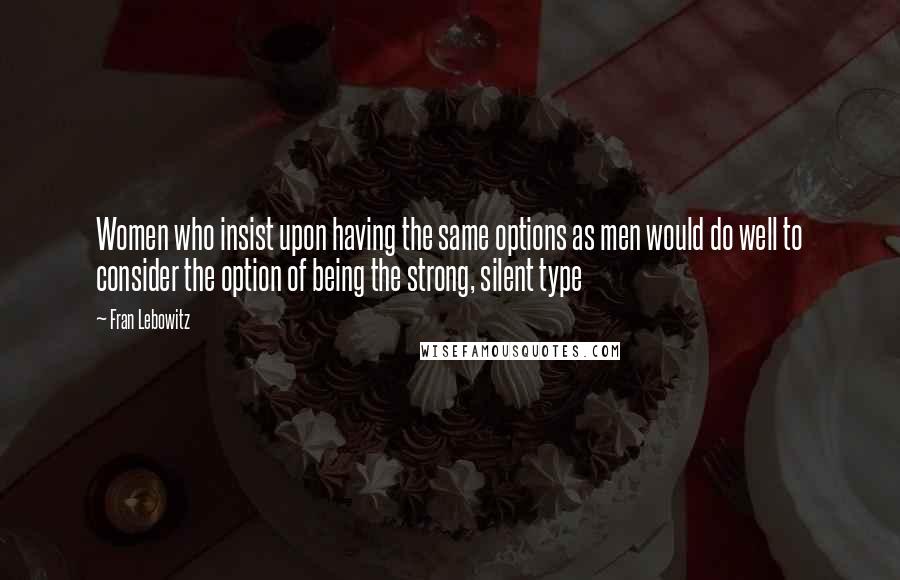 Fran Lebowitz Quotes: Women who insist upon having the same options as men would do well to consider the option of being the strong, silent type