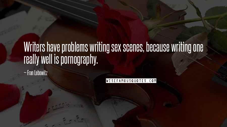 Fran Lebowitz Quotes: Writers have problems writing sex scenes, because writing one really well is pornography.