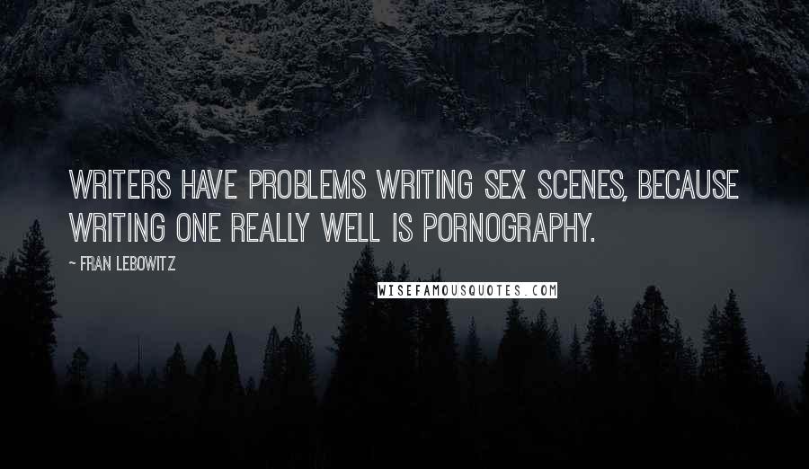 Fran Lebowitz Quotes: Writers have problems writing sex scenes, because writing one really well is pornography.