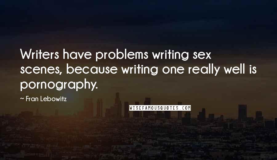 Fran Lebowitz Quotes: Writers have problems writing sex scenes, because writing one really well is pornography.