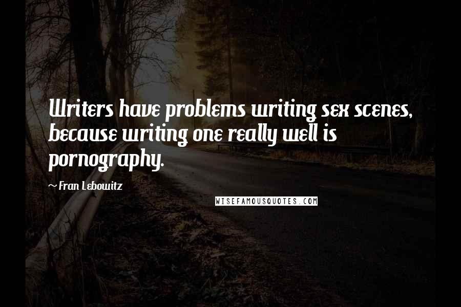 Fran Lebowitz Quotes: Writers have problems writing sex scenes, because writing one really well is pornography.