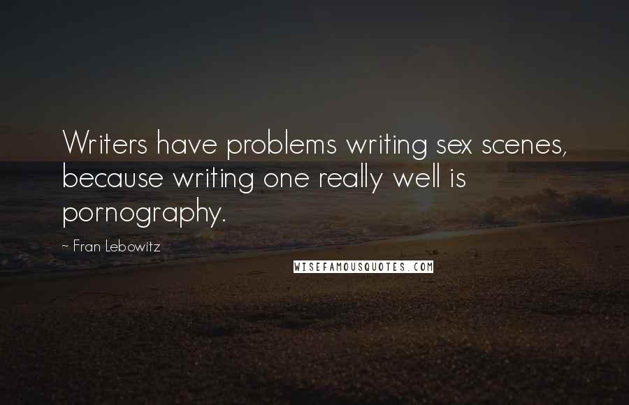 Fran Lebowitz Quotes: Writers have problems writing sex scenes, because writing one really well is pornography.