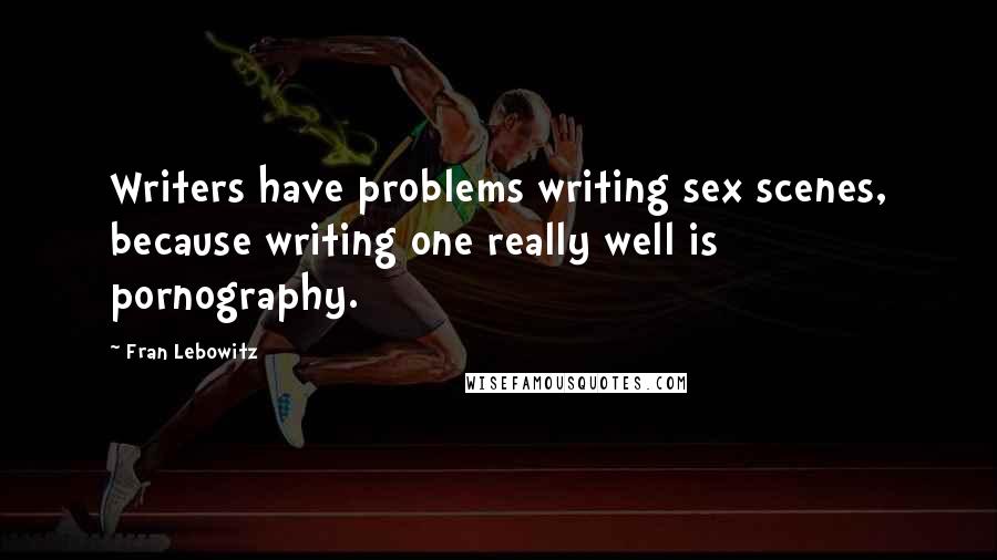 Fran Lebowitz Quotes: Writers have problems writing sex scenes, because writing one really well is pornography.