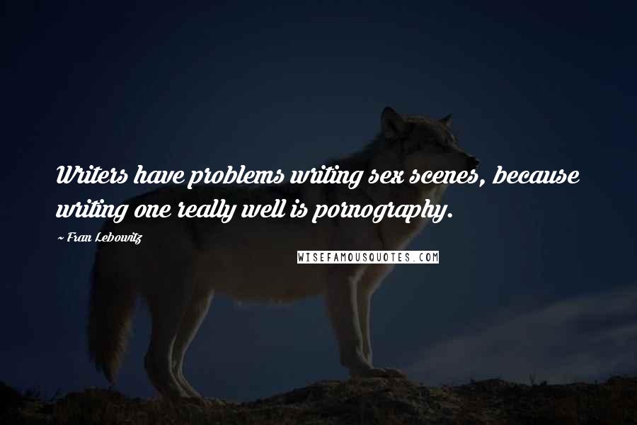 Fran Lebowitz Quotes: Writers have problems writing sex scenes, because writing one really well is pornography.